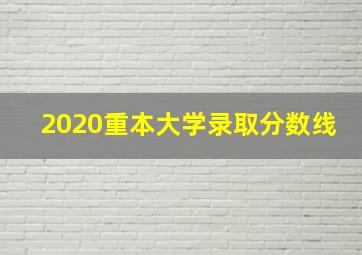 2020重本大学录取分数线