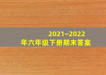 2021~2022年六年级下册期末答案