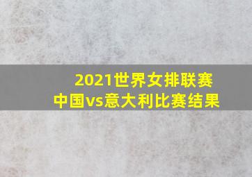 2021世界女排联赛中国vs意大利比赛结果