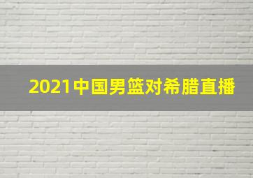 2021中国男篮对希腊直播