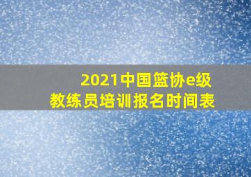 2021中国篮协e级教练员培训报名时间表