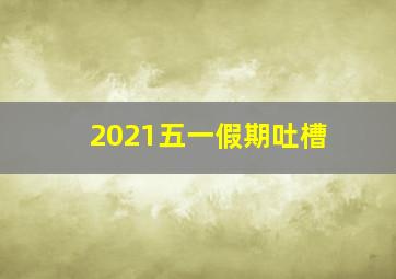 2021五一假期吐槽