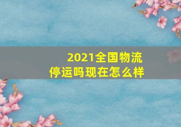 2021全国物流停运吗现在怎么样