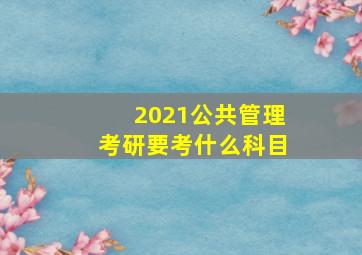 2021公共管理考研要考什么科目