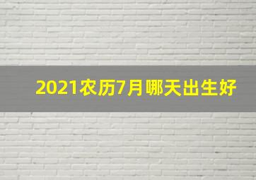 2021农历7月哪天出生好