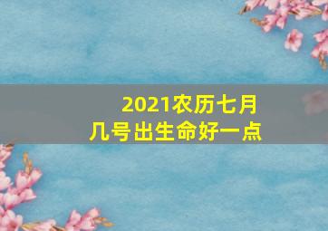 2021农历七月几号出生命好一点