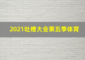 2021吐槽大会第五季体育