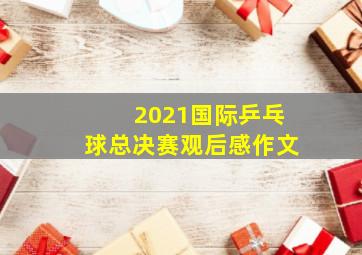 2021国际乒乓球总决赛观后感作文