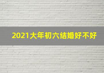 2021大年初六结婚好不好