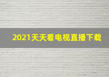 2021天天看电视直播下载