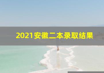 2021安徽二本录取结果