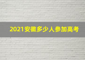 2021安徽多少人参加高考