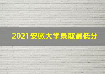 2021安徽大学录取最低分