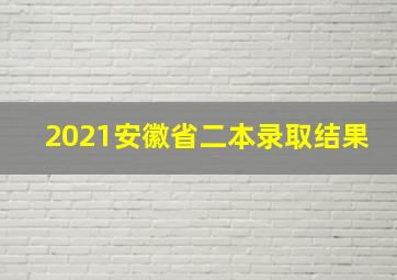 2021安徽省二本录取结果