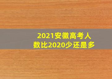 2021安徽高考人数比2020少还是多