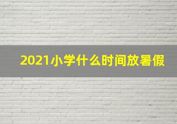 2021小学什么时间放暑假