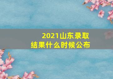 2021山东录取结果什么时候公布