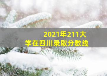 2021年211大学在四川录取分数线