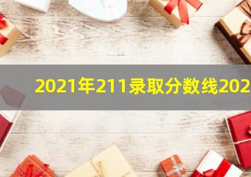 2021年211录取分数线2021