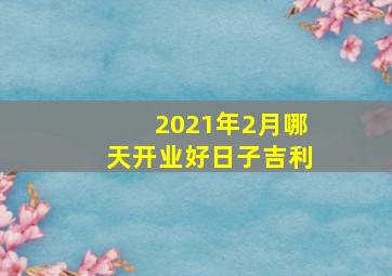 2021年2月哪天开业好日子吉利