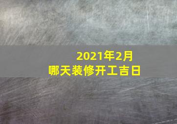 2021年2月哪天装修开工吉日