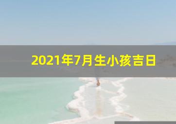 2021年7月生小孩吉日