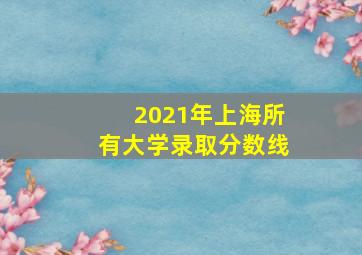 2021年上海所有大学录取分数线