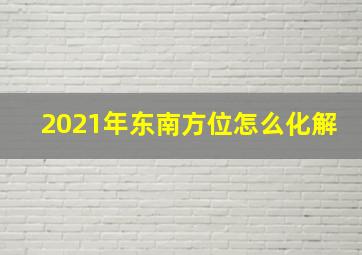 2021年东南方位怎么化解