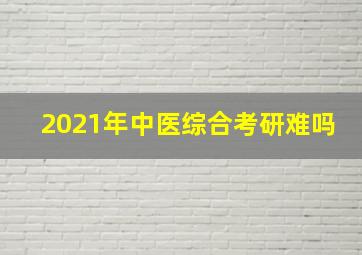 2021年中医综合考研难吗