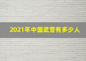 2021年中国武警有多少人