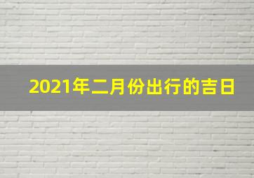 2021年二月份出行的吉日