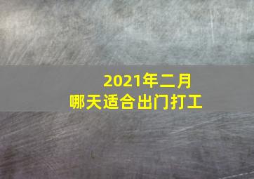 2021年二月哪天适合出门打工