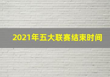 2021年五大联赛结束时间