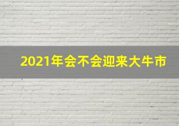 2021年会不会迎来大牛市