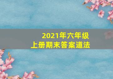 2021年六年级上册期末答案道法