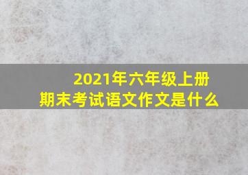 2021年六年级上册期末考试语文作文是什么