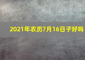 2021年农历7月16日子好吗