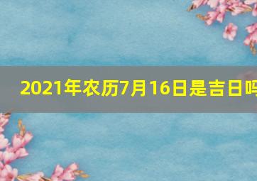 2021年农历7月16日是吉日吗