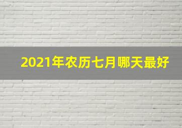 2021年农历七月哪天最好