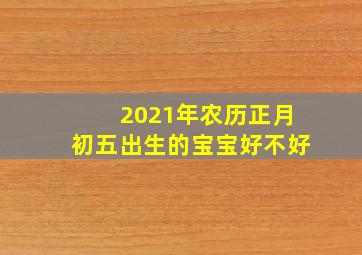 2021年农历正月初五出生的宝宝好不好