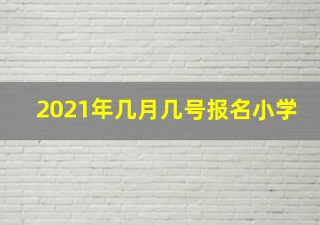 2021年几月几号报名小学