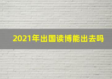 2021年出国读博能出去吗