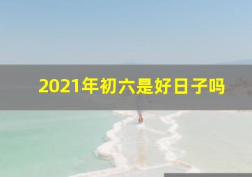 2021年初六是好日子吗