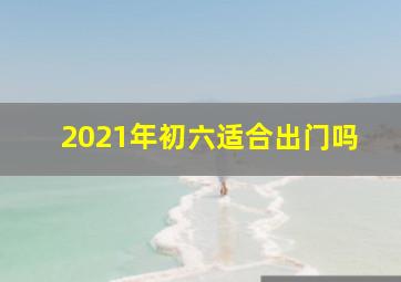 2021年初六适合出门吗