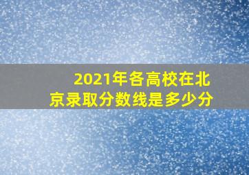 2021年各高校在北京录取分数线是多少分