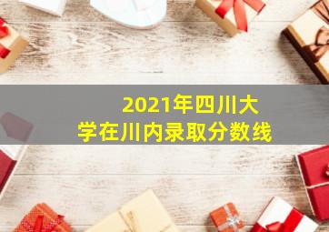 2021年四川大学在川内录取分数线