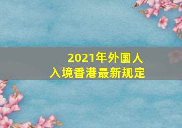 2021年外国人入境香港最新规定