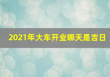 2021年大车开业哪天是吉日