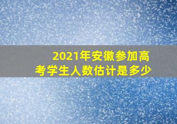 2021年安徽参加高考学生人数估计是多少