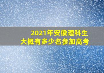 2021年安徽理科生大概有多少名参加高考